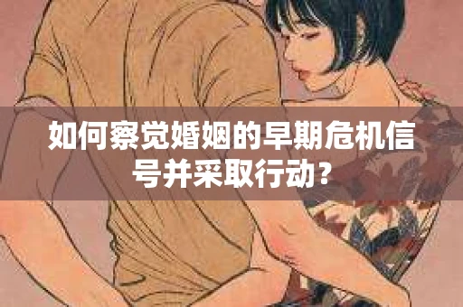 如何察觉婚姻的早期危机信号并采取行动？