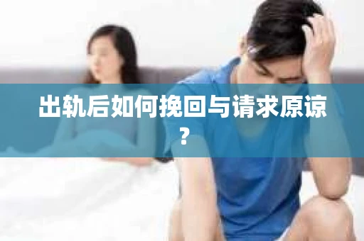 出轨后如何挽回与请求原谅? 出轨后如何挽回与请求原谅?