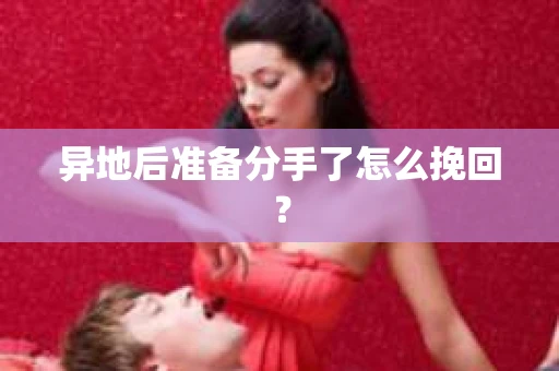 异地后准备分手了怎么挽回？