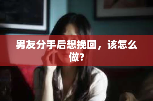 男友分手后想挽回，该怎么做？