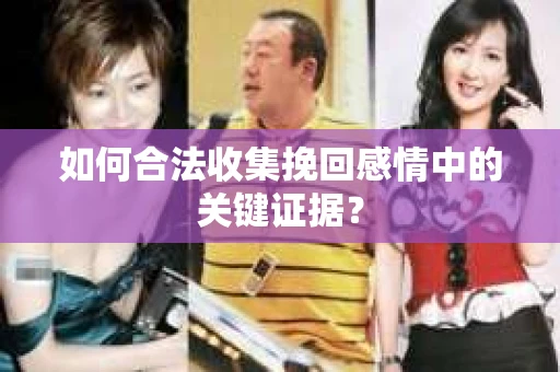 如何合法收集挽回感情中的关键证据？