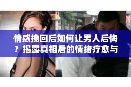 情感挽回后如何让男人后悔?揭露真相后的情绪疗愈与人生决策 情感挽回后如何让男人后悔?揭露真相后的情绪疗愈与人生决策