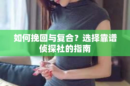 如何挽回与复合?选择靠谱侦探社的指南 如何挽回与复合?选择靠谱侦探社的指南