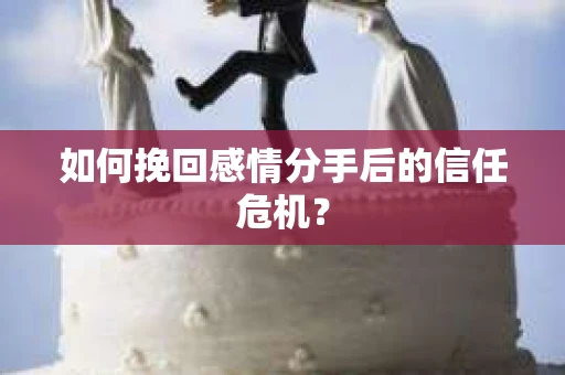 如何挽回感情分手后的信任危机？