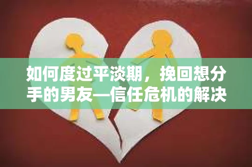 如何度过平淡期，挽回想分手的男友—信任危机的解决之道