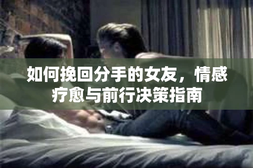 如何挽回分手的女友，情感疗愈与前行决策指南