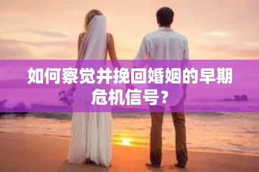 如何察觉并挽回婚姻的早期危机信号？