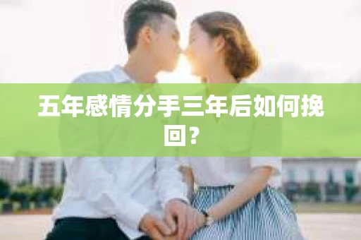 五年感情分手三年后如何挽回？