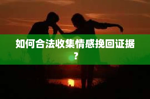 如何合法收集情感挽回证据？