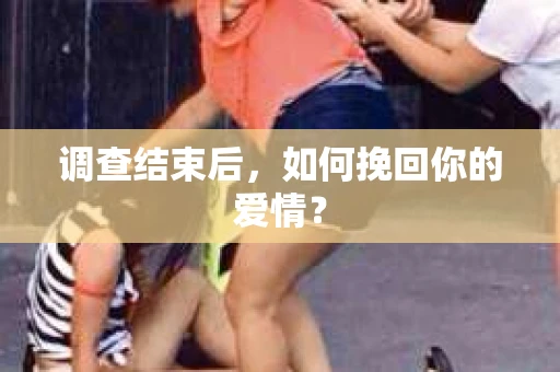 调查结束后，如何挽回你的爱情？