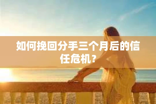 如何挽回分手三个月后的信任危机？