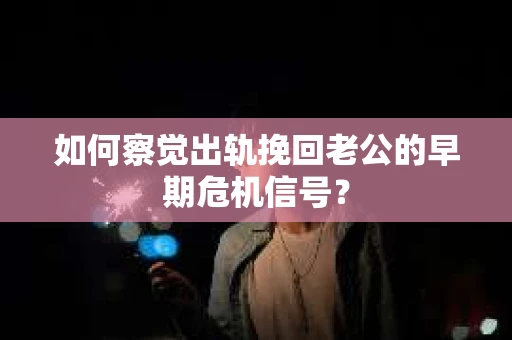 如何察觉出轨挽回老公的早期危机信号？