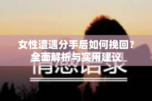女性遭遇分手后如何挽回？全面解析与实用建议