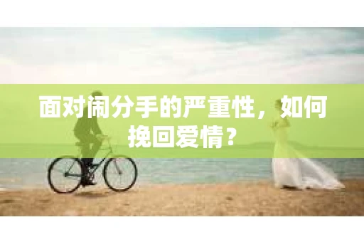 面对闹分手的严重性，如何挽回爱情？