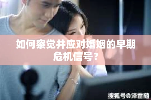 如何察觉并应对婚姻的早期危机信号？