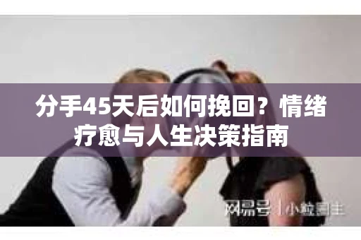 分手45天后如何挽回？情绪疗愈与人生决策指南