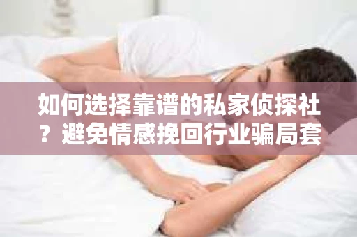 如何选择靠谱的私家侦探社？避免情感挽回行业骗局套路的实用指南