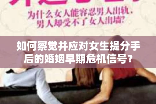如何察觉并应对女生提分手后的婚姻早期危机信号? 如何察觉并应对女生提分手后的婚姻早期危机信号?