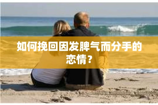如何挽回因发脾气而分手的恋情？