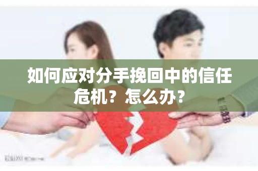 如何应对分手挽回中的信任危机？怎么办？