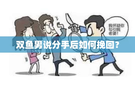 双鱼男说分手后如何挽回？