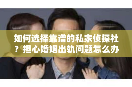 如何选择靠谱的私家侦探社？担心婚姻出轨问题怎么办？