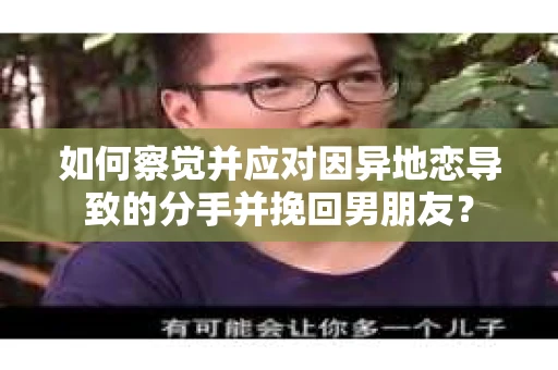 如何察觉并应对因异地恋导致的分手并挽回男朋友？