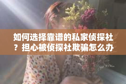 如何选择靠谱的私家侦探社？担心被侦探社欺骗怎么办？