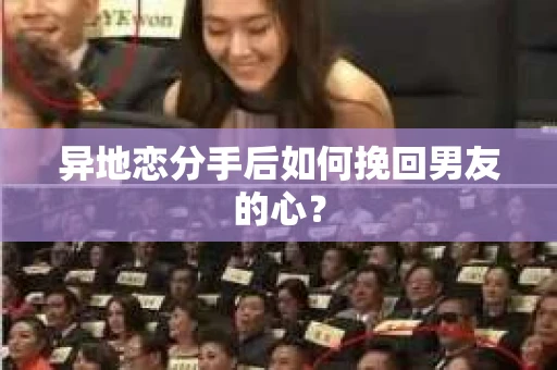 异地恋分手后如何挽回男友的心？