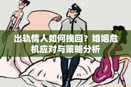 出轨情人如何挽回？婚姻危机应对与策略分析