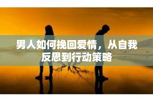 男人如何挽回爱情，从自我反思到行动策略