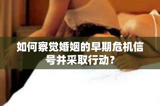 如何察觉婚姻的早期危机信号并采取行动？