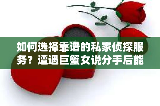 如何选择靠谱的私家侦探服务？遭遇巨蟹女说分手后能否挽回，侦探社能帮到你吗？