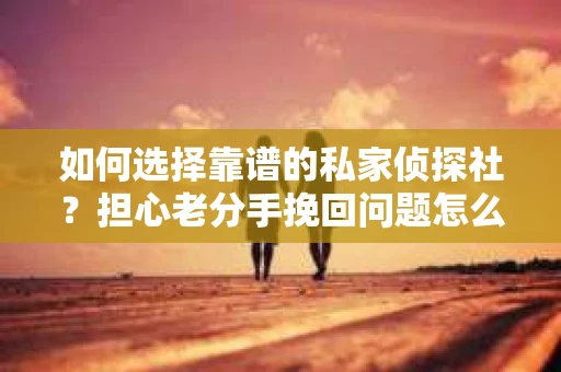 如何选择靠谱的私家侦探社？担心老分手挽回问题怎么办？