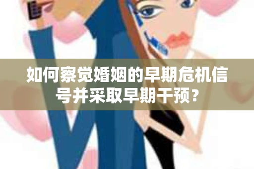 如何察觉婚姻的早期危机信号并采取早期干预？