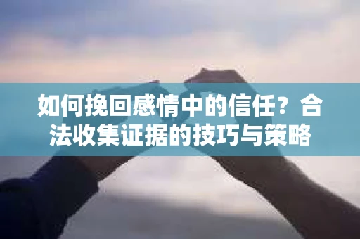 如何挽回感情中的信任?合法收集证据的技巧与策略 如何挽回感情中的信任?合法收集证据的技巧与策略