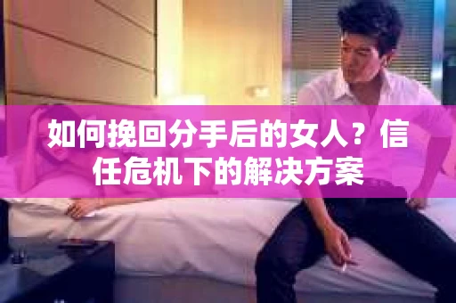 如何挽回分手后的女人？信任危机下的解决方案