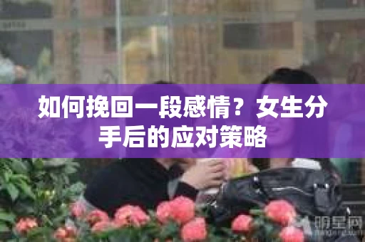 如何挽回一段感情?女生分手后的应对策略 如何挽回一段感情?女生分手后的应对策略