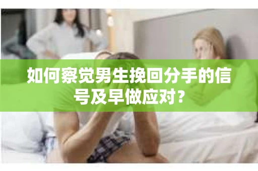 如何察觉男生挽回分手的信号及早做应对? 如何察觉男生挽回分手的信号及早做应对?