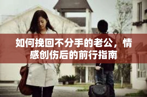 如何挽回不分手的老公，情感创伤后的前行指南