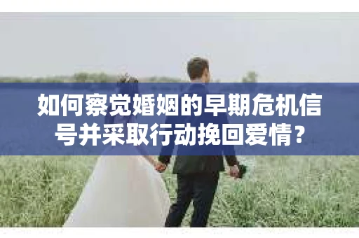 如何察觉婚姻的早期危机信号并采取行动挽回爱情？