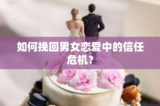 如何挽回男女恋爱中的信任危机? 如何挽回男女恋爱中的信任危机?