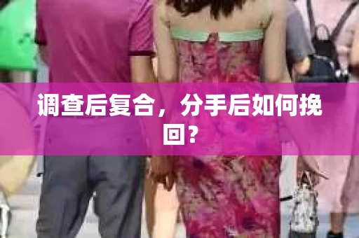 调查后复合,分手后如何挽回? 调查后复合,分手后如何挽回?