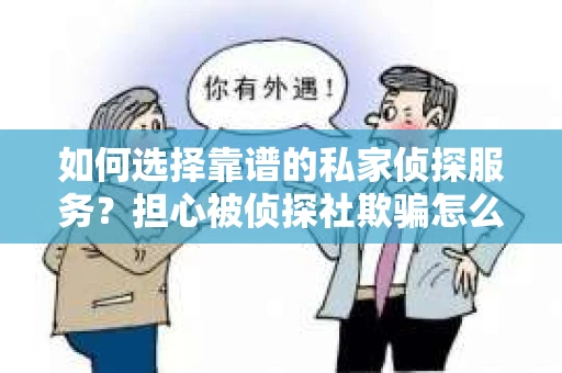 如何选择靠谱的私家侦探服务?担心被侦探社欺骗怎么办? 如何选择靠谱的私家侦探服务?担心被侦探社欺骗怎么办?