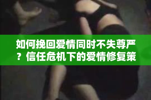 如何挽回爱情同时不失尊严?信任危机下的爱情修复策略 如何挽回爱情同时不失尊严?信任危机下的爱情修复策略