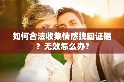 如何合法收集情感挽回证据?无效怎么办? 如何合法收集情感挽回证据?无效怎么办?