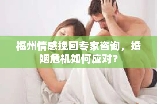 福州情感挽回专家咨询，婚姻危机如何应对？