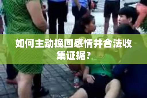 如何主动挽回感情并合法收集证据？