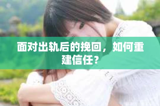 面对出轨后的挽回，如何重建信任？