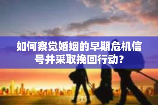 如何察觉婚姻的早期危机信号并采取挽回行动？